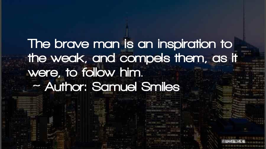 Samuel Smiles Quotes: The Brave Man Is An Inspiration To The Weak, And Compels Them, As It Were, To Follow Him.