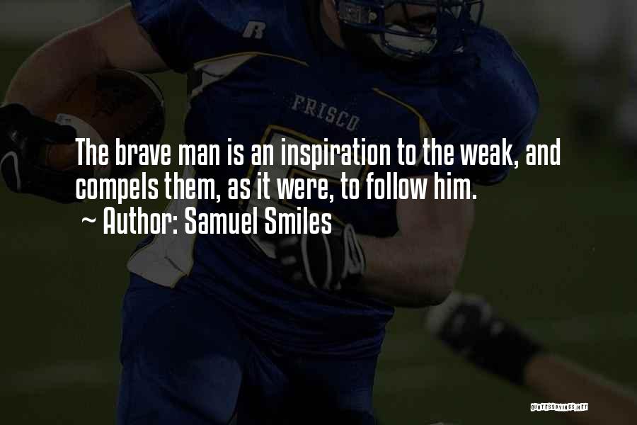 Samuel Smiles Quotes: The Brave Man Is An Inspiration To The Weak, And Compels Them, As It Were, To Follow Him.