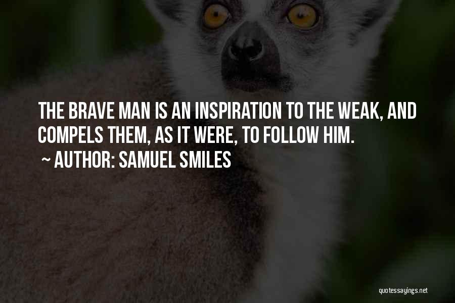 Samuel Smiles Quotes: The Brave Man Is An Inspiration To The Weak, And Compels Them, As It Were, To Follow Him.