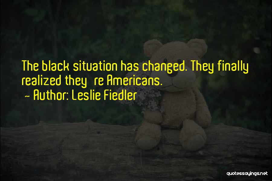 Leslie Fiedler Quotes: The Black Situation Has Changed. They Finally Realized They're Americans.
