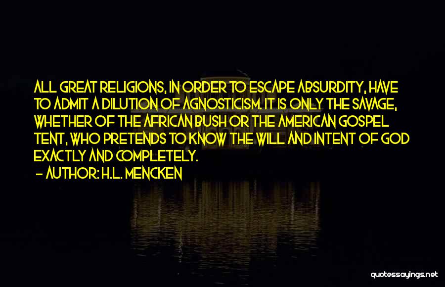 H.L. Mencken Quotes: All Great Religions, In Order To Escape Absurdity, Have To Admit A Dilution Of Agnosticism. It Is Only The Savage,