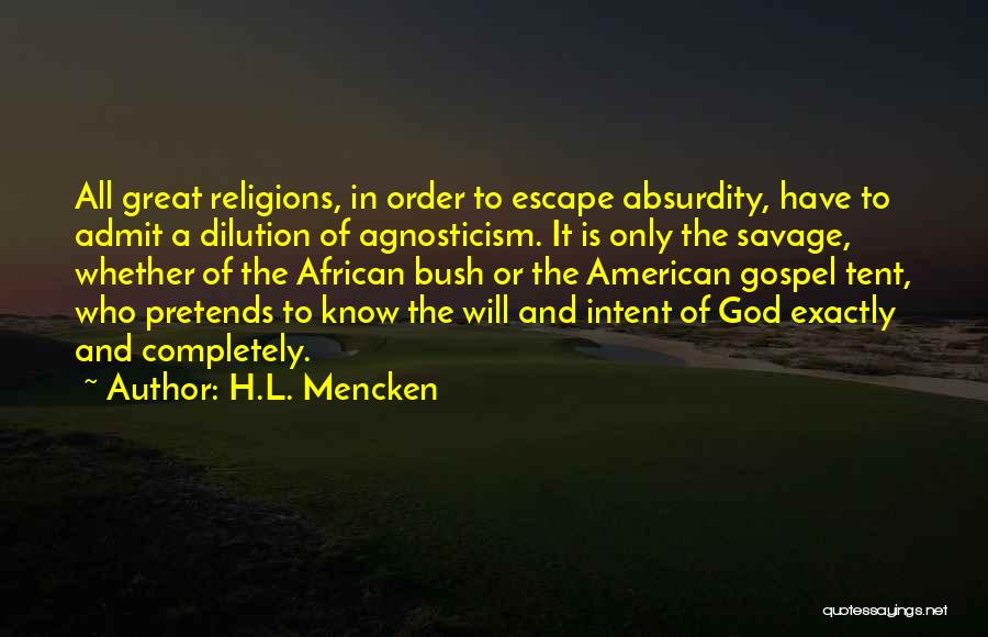 H.L. Mencken Quotes: All Great Religions, In Order To Escape Absurdity, Have To Admit A Dilution Of Agnosticism. It Is Only The Savage,