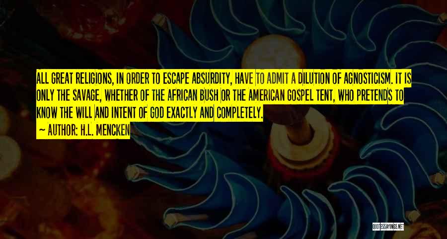 H.L. Mencken Quotes: All Great Religions, In Order To Escape Absurdity, Have To Admit A Dilution Of Agnosticism. It Is Only The Savage,