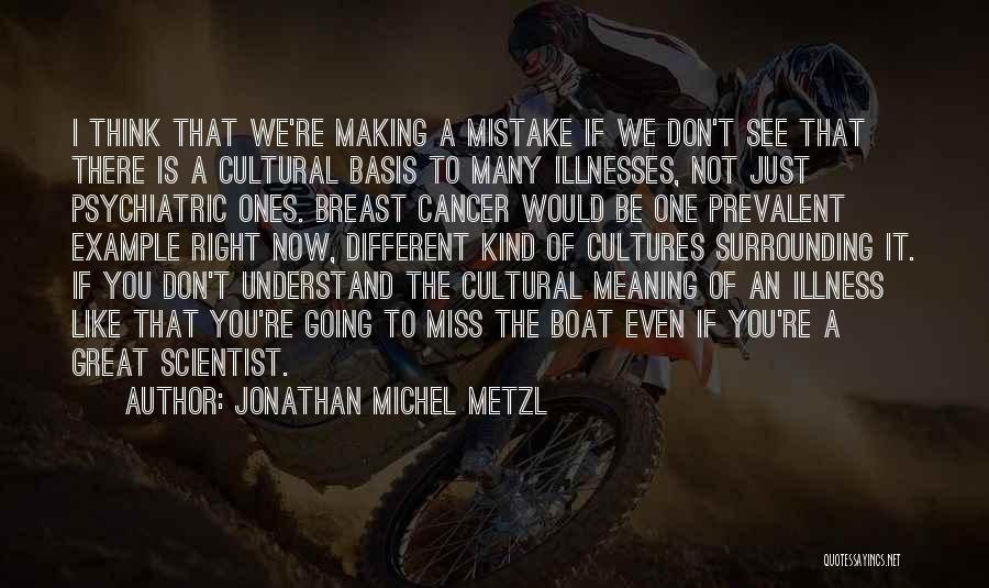 Jonathan Michel Metzl Quotes: I Think That We're Making A Mistake If We Don't See That There Is A Cultural Basis To Many Illnesses,