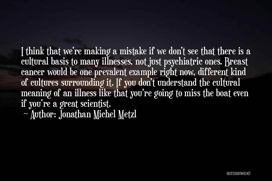 Jonathan Michel Metzl Quotes: I Think That We're Making A Mistake If We Don't See That There Is A Cultural Basis To Many Illnesses,