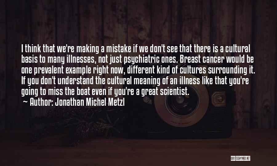 Jonathan Michel Metzl Quotes: I Think That We're Making A Mistake If We Don't See That There Is A Cultural Basis To Many Illnesses,