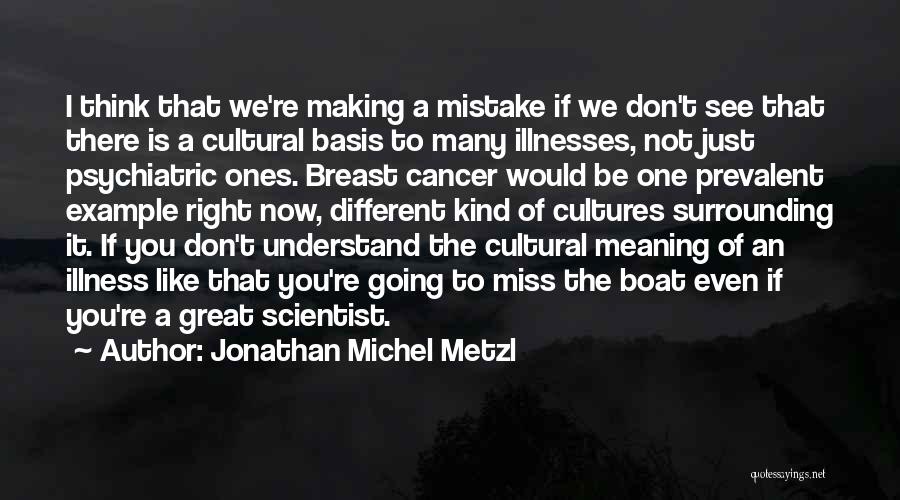 Jonathan Michel Metzl Quotes: I Think That We're Making A Mistake If We Don't See That There Is A Cultural Basis To Many Illnesses,