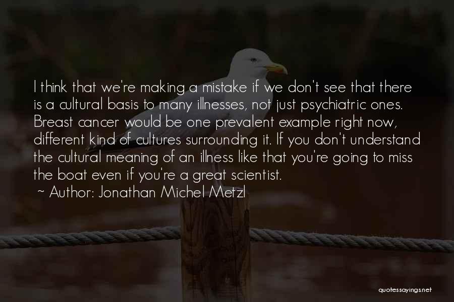 Jonathan Michel Metzl Quotes: I Think That We're Making A Mistake If We Don't See That There Is A Cultural Basis To Many Illnesses,