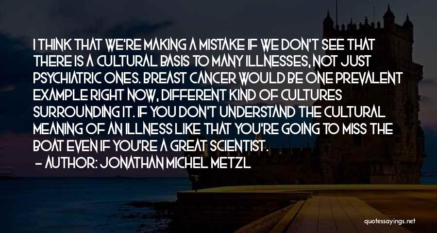 Jonathan Michel Metzl Quotes: I Think That We're Making A Mistake If We Don't See That There Is A Cultural Basis To Many Illnesses,