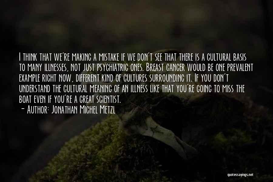 Jonathan Michel Metzl Quotes: I Think That We're Making A Mistake If We Don't See That There Is A Cultural Basis To Many Illnesses,