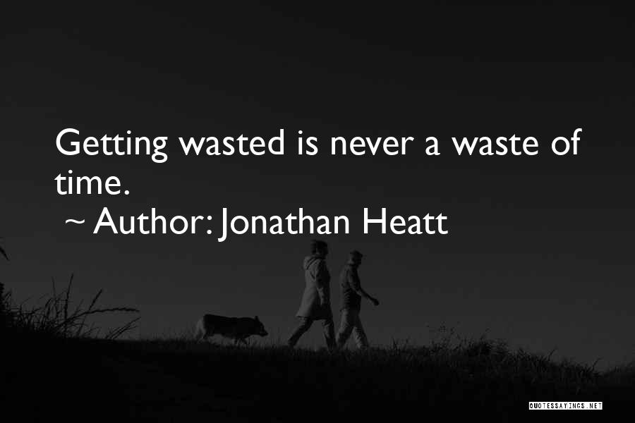 Jonathan Heatt Quotes: Getting Wasted Is Never A Waste Of Time.