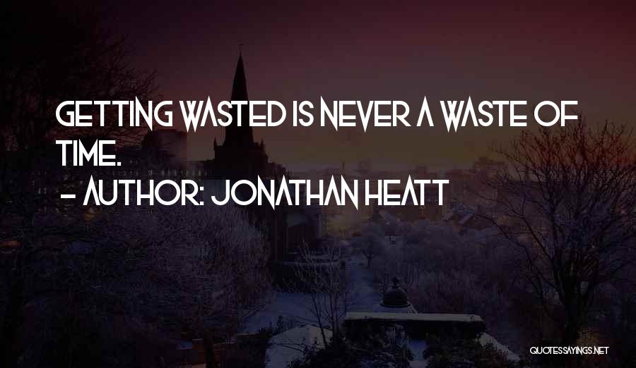 Jonathan Heatt Quotes: Getting Wasted Is Never A Waste Of Time.