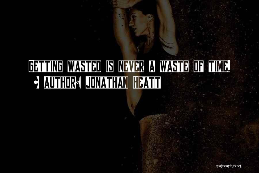 Jonathan Heatt Quotes: Getting Wasted Is Never A Waste Of Time.