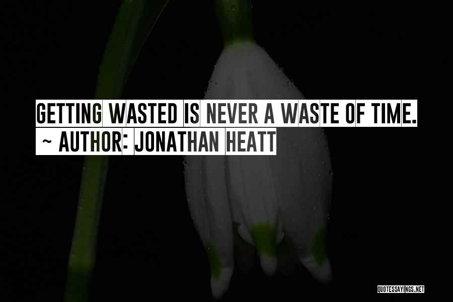 Jonathan Heatt Quotes: Getting Wasted Is Never A Waste Of Time.