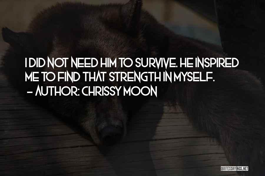 Chrissy Moon Quotes: I Did Not Need Him To Survive. He Inspired Me To Find That Strength In Myself.