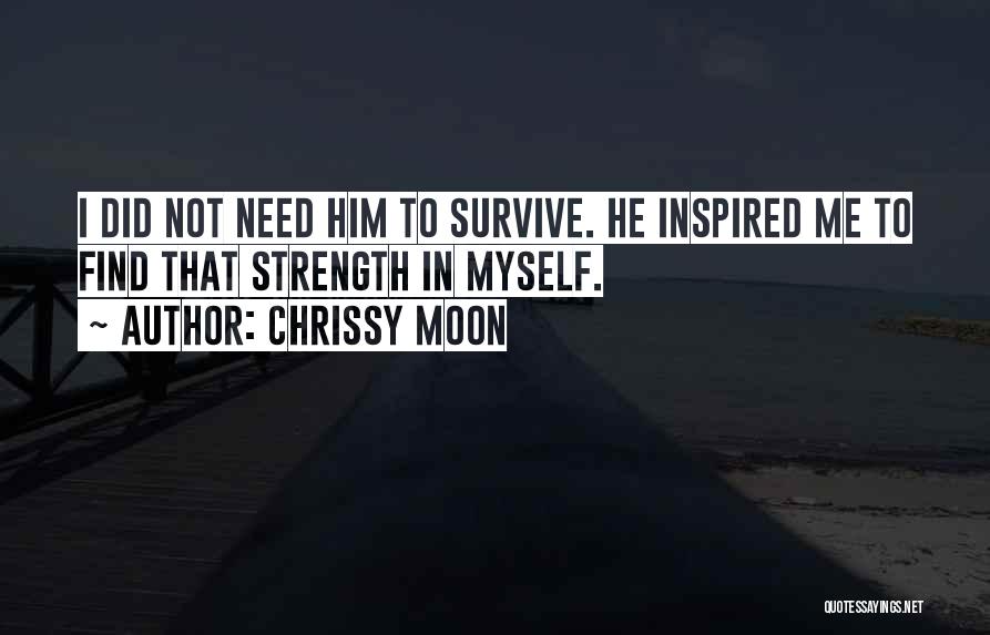 Chrissy Moon Quotes: I Did Not Need Him To Survive. He Inspired Me To Find That Strength In Myself.