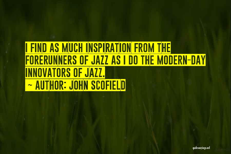 John Scofield Quotes: I Find As Much Inspiration From The Forerunners Of Jazz As I Do The Modern-day Innovators Of Jazz.