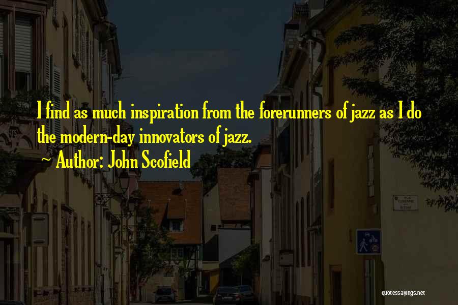 John Scofield Quotes: I Find As Much Inspiration From The Forerunners Of Jazz As I Do The Modern-day Innovators Of Jazz.