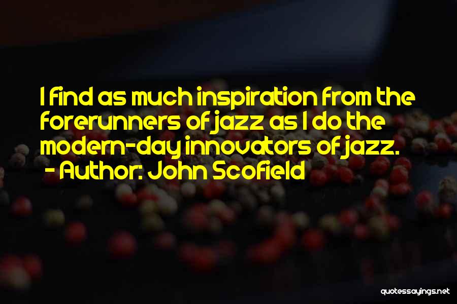 John Scofield Quotes: I Find As Much Inspiration From The Forerunners Of Jazz As I Do The Modern-day Innovators Of Jazz.