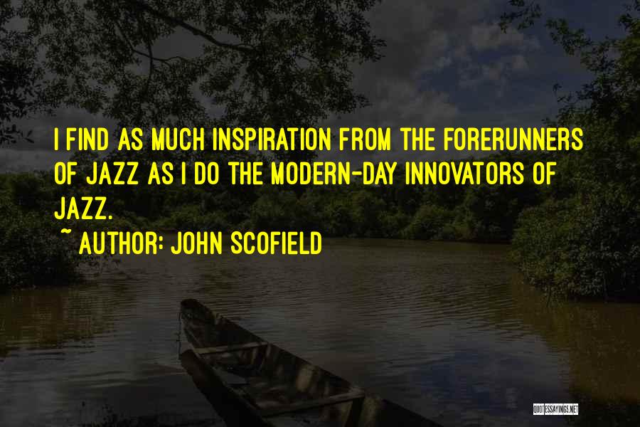 John Scofield Quotes: I Find As Much Inspiration From The Forerunners Of Jazz As I Do The Modern-day Innovators Of Jazz.