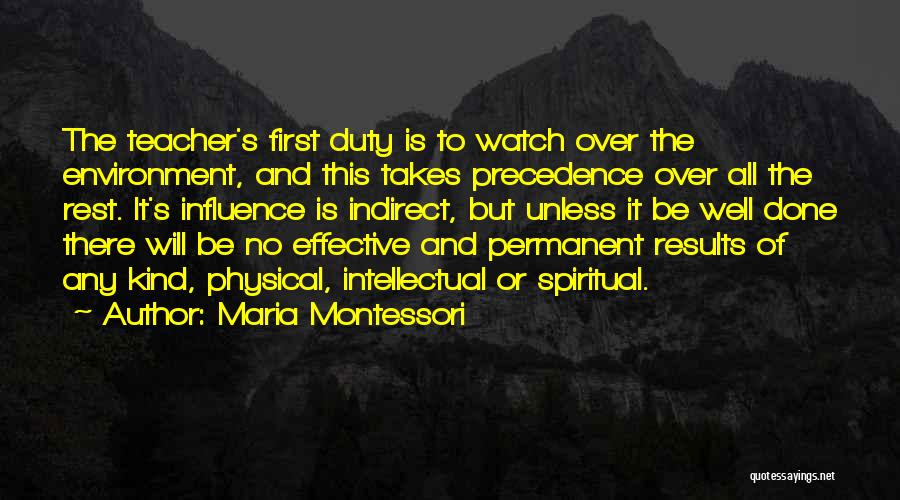 Maria Montessori Quotes: The Teacher's First Duty Is To Watch Over The Environment, And This Takes Precedence Over All The Rest. It's Influence