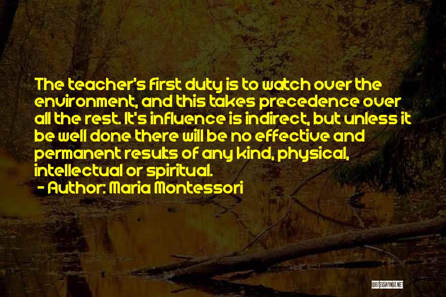 Maria Montessori Quotes: The Teacher's First Duty Is To Watch Over The Environment, And This Takes Precedence Over All The Rest. It's Influence