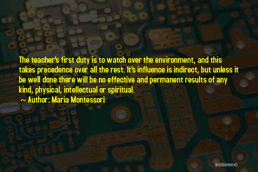 Maria Montessori Quotes: The Teacher's First Duty Is To Watch Over The Environment, And This Takes Precedence Over All The Rest. It's Influence