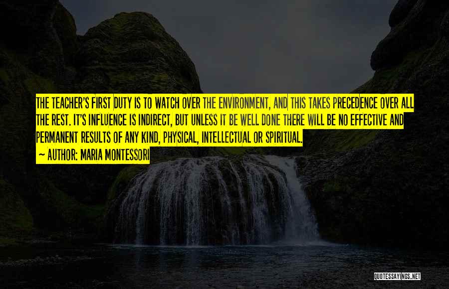 Maria Montessori Quotes: The Teacher's First Duty Is To Watch Over The Environment, And This Takes Precedence Over All The Rest. It's Influence