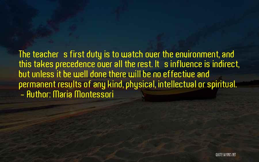 Maria Montessori Quotes: The Teacher's First Duty Is To Watch Over The Environment, And This Takes Precedence Over All The Rest. It's Influence