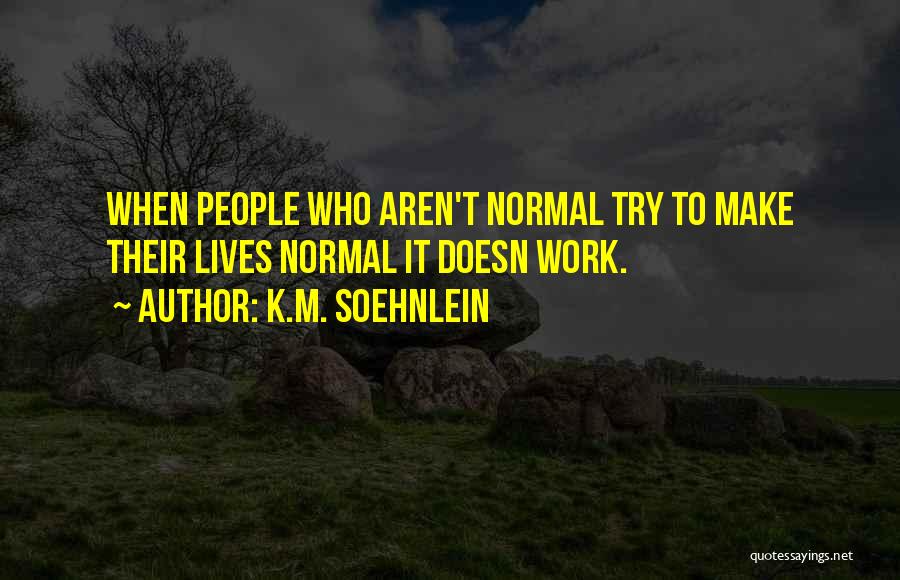 K.M. Soehnlein Quotes: When People Who Aren't Normal Try To Make Their Lives Normal It Doesn Work.