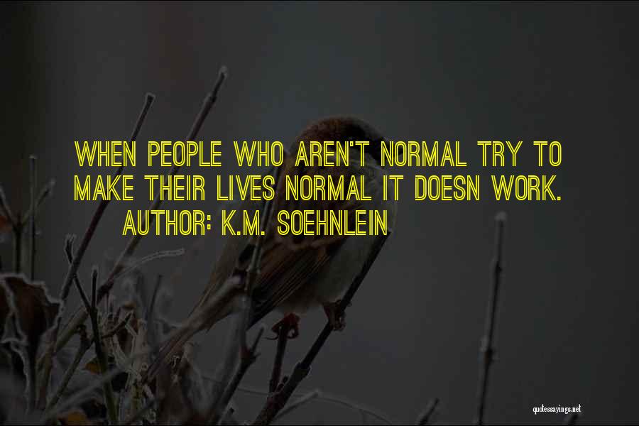 K.M. Soehnlein Quotes: When People Who Aren't Normal Try To Make Their Lives Normal It Doesn Work.