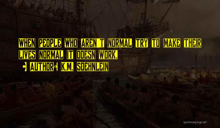 K.M. Soehnlein Quotes: When People Who Aren't Normal Try To Make Their Lives Normal It Doesn Work.