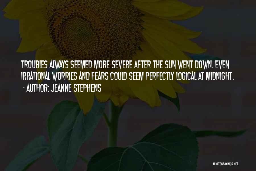 Jeanne Stephens Quotes: Troubles Always Seemed More Severe After The Sun Went Down. Even Irrational Worries And Fears Could Seem Perfectly Logical At