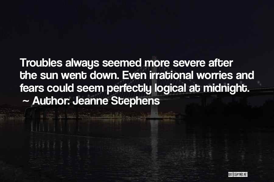 Jeanne Stephens Quotes: Troubles Always Seemed More Severe After The Sun Went Down. Even Irrational Worries And Fears Could Seem Perfectly Logical At