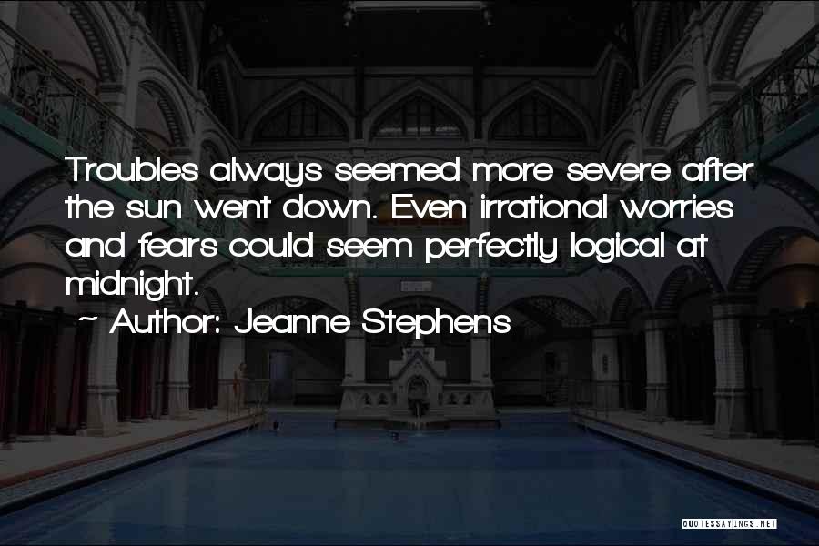 Jeanne Stephens Quotes: Troubles Always Seemed More Severe After The Sun Went Down. Even Irrational Worries And Fears Could Seem Perfectly Logical At