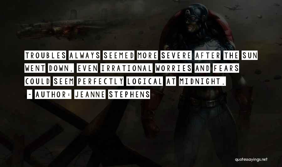Jeanne Stephens Quotes: Troubles Always Seemed More Severe After The Sun Went Down. Even Irrational Worries And Fears Could Seem Perfectly Logical At
