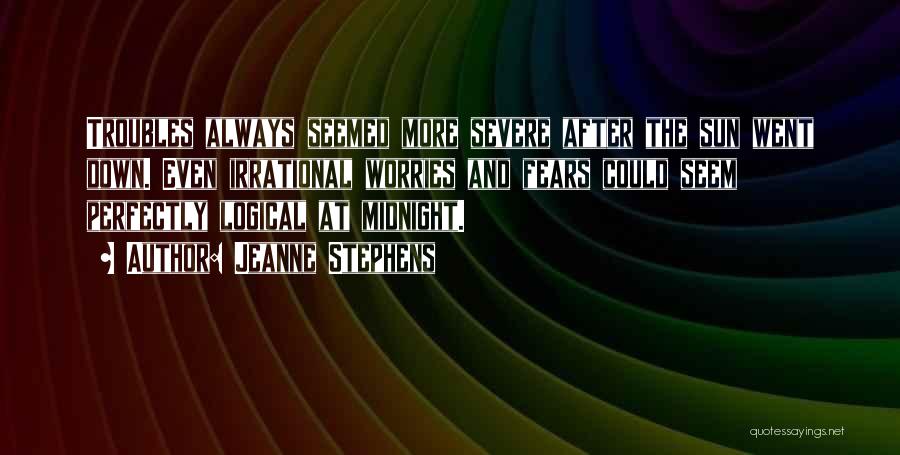 Jeanne Stephens Quotes: Troubles Always Seemed More Severe After The Sun Went Down. Even Irrational Worries And Fears Could Seem Perfectly Logical At