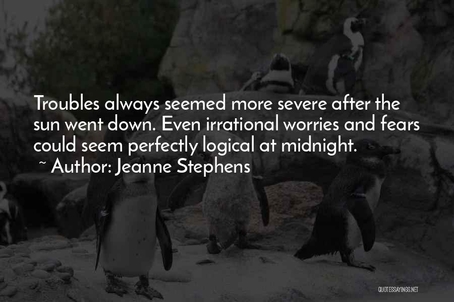 Jeanne Stephens Quotes: Troubles Always Seemed More Severe After The Sun Went Down. Even Irrational Worries And Fears Could Seem Perfectly Logical At