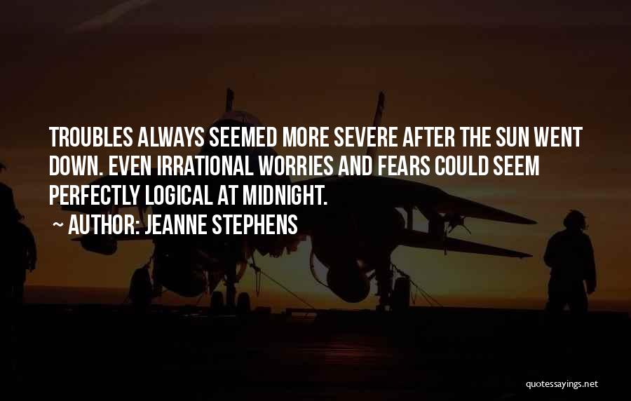 Jeanne Stephens Quotes: Troubles Always Seemed More Severe After The Sun Went Down. Even Irrational Worries And Fears Could Seem Perfectly Logical At