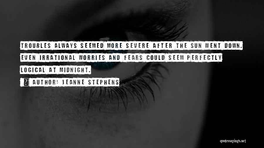 Jeanne Stephens Quotes: Troubles Always Seemed More Severe After The Sun Went Down. Even Irrational Worries And Fears Could Seem Perfectly Logical At