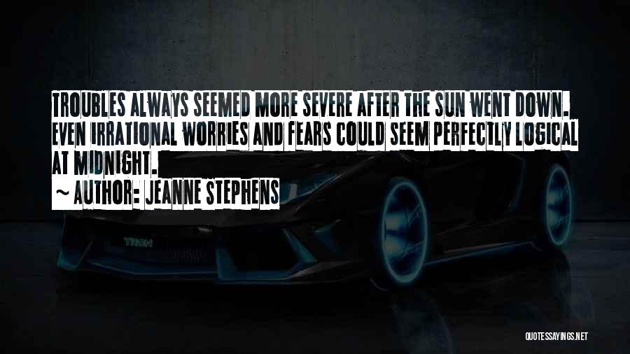 Jeanne Stephens Quotes: Troubles Always Seemed More Severe After The Sun Went Down. Even Irrational Worries And Fears Could Seem Perfectly Logical At