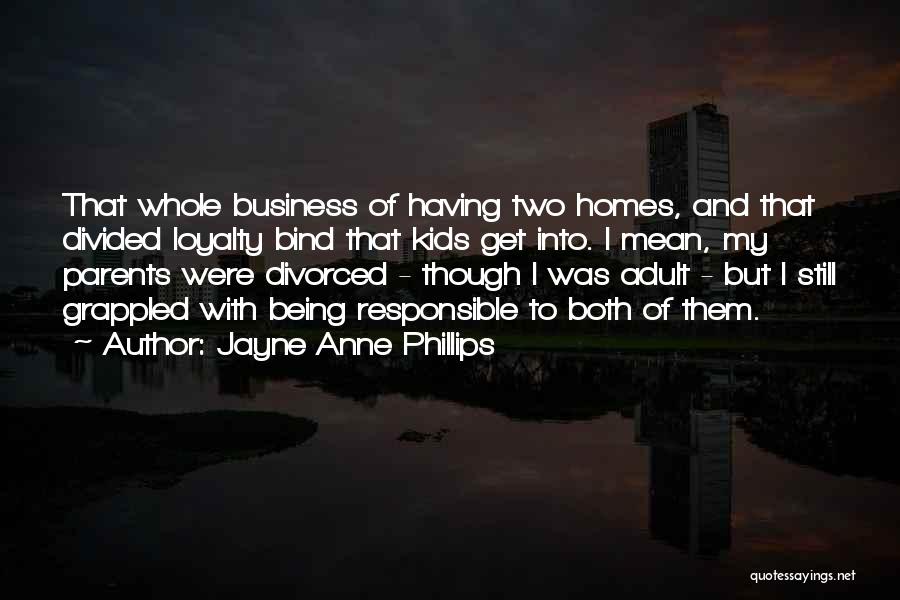 Jayne Anne Phillips Quotes: That Whole Business Of Having Two Homes, And That Divided Loyalty Bind That Kids Get Into. I Mean, My Parents