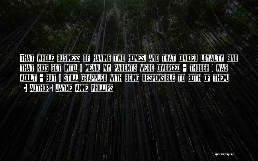 Jayne Anne Phillips Quotes: That Whole Business Of Having Two Homes, And That Divided Loyalty Bind That Kids Get Into. I Mean, My Parents