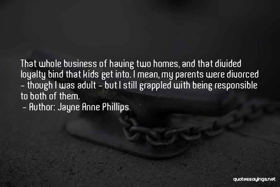 Jayne Anne Phillips Quotes: That Whole Business Of Having Two Homes, And That Divided Loyalty Bind That Kids Get Into. I Mean, My Parents