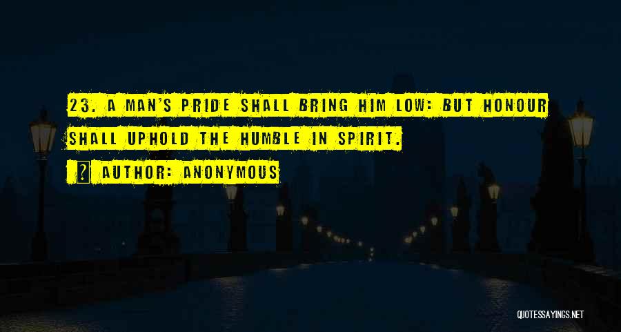 Anonymous Quotes: 23. A Man's Pride Shall Bring Him Low: But Honour Shall Uphold The Humble In Spirit.