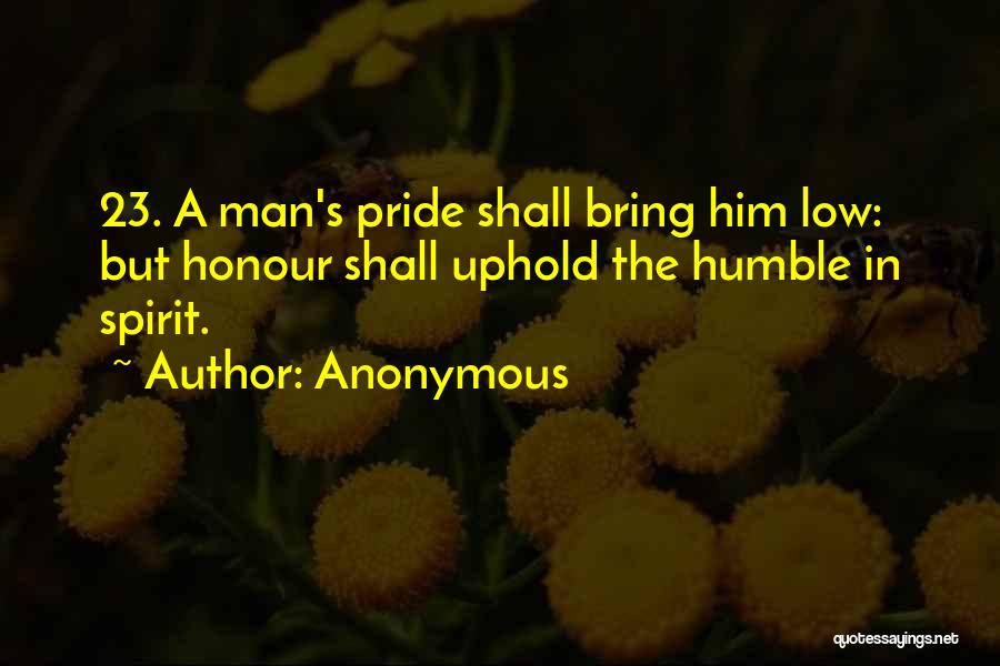 Anonymous Quotes: 23. A Man's Pride Shall Bring Him Low: But Honour Shall Uphold The Humble In Spirit.