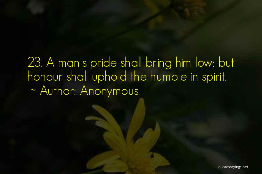 Anonymous Quotes: 23. A Man's Pride Shall Bring Him Low: But Honour Shall Uphold The Humble In Spirit.