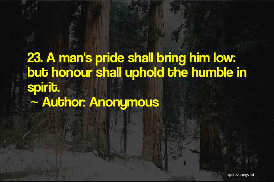 Anonymous Quotes: 23. A Man's Pride Shall Bring Him Low: But Honour Shall Uphold The Humble In Spirit.