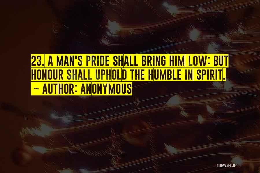 Anonymous Quotes: 23. A Man's Pride Shall Bring Him Low: But Honour Shall Uphold The Humble In Spirit.