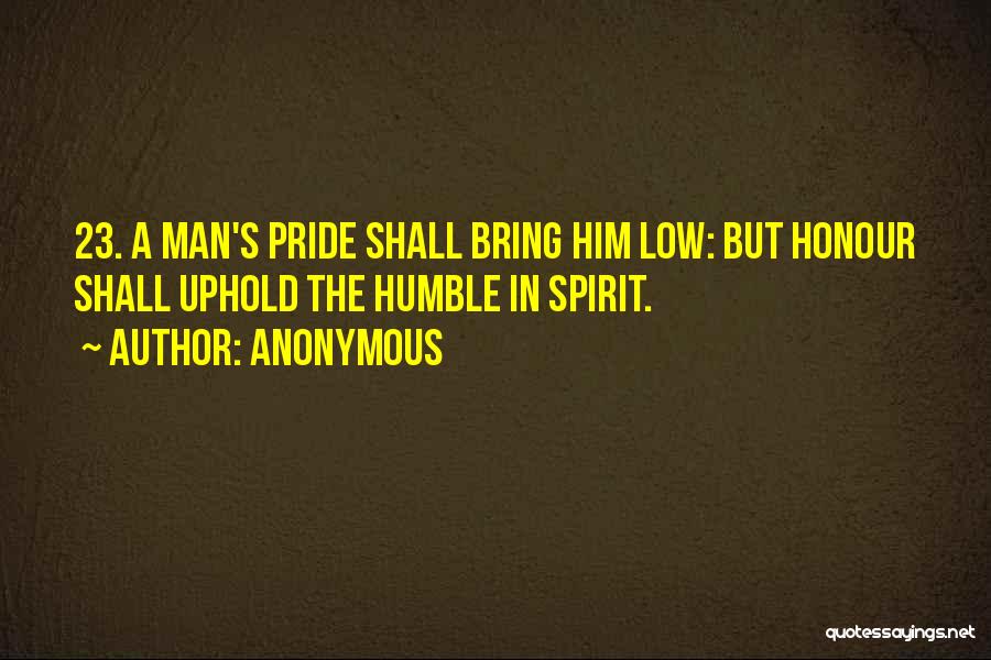 Anonymous Quotes: 23. A Man's Pride Shall Bring Him Low: But Honour Shall Uphold The Humble In Spirit.